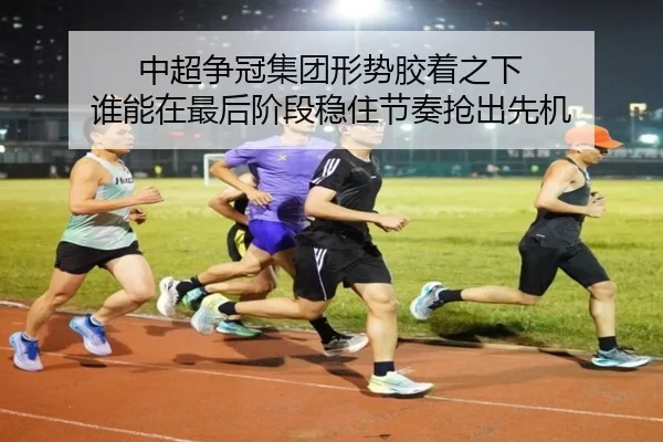 中超争冠集团形势胶着之下 谁能在最后阶段稳住节奏抢出先机