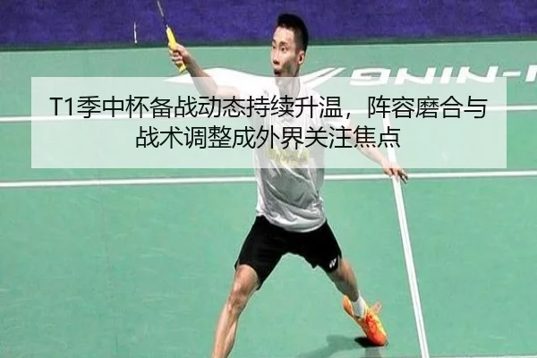 T1季中杯备战动态持续升温，阵容磨合与战术调整成外界关注焦点